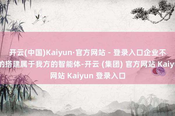 开云(中国)Kaiyun·官方网站 - 登录入口企业不错快速通俗的搭建属于我方的智能体-开云 (集团) 官方网站 Kaiyun 登录入口