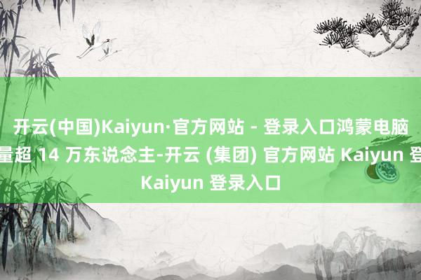 开云(中国)Kaiyun·官方网站 - 登录入口鸿蒙电脑的预约量超 14 万东说念主-开云 (集团) 官方网站 Kaiyun 登录入口