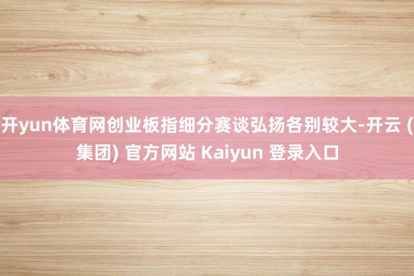 开yun体育网创业板指细分赛谈弘扬各别较大-开云 (集团) 官方网站 Kaiyun 登录入口