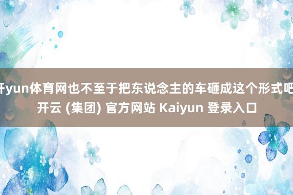 开yun体育网也不至于把东说念主的车砸成这个形式吧-开云 (集团) 官方网站 Kaiyun 登录入口