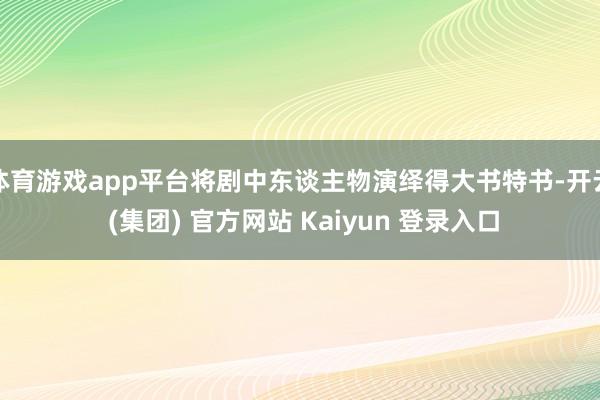 体育游戏app平台将剧中东谈主物演绎得大书特书-开云 (集团) 官方网站 Kaiyun 登录入口