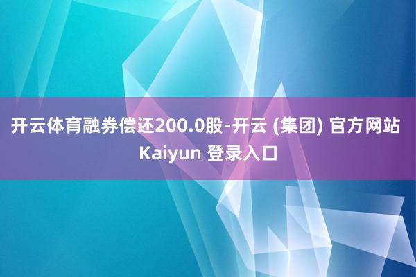 开云体育融券偿还200.0股-开云 (集团) 官方网站 Kaiyun 登录入口