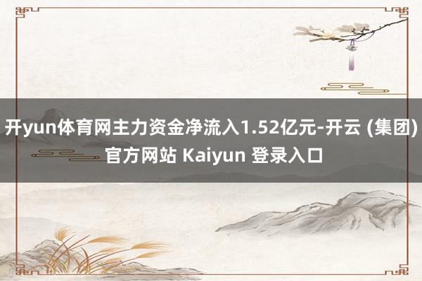 开yun体育网主力资金净流入1.52亿元-开云 (集团) 官方网站 Kaiyun 登录入口
