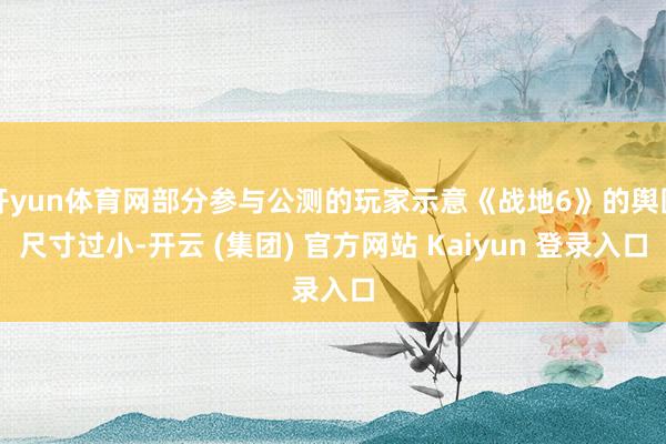 开yun体育网部分参与公测的玩家示意《战地6》的舆图尺寸过小-开云 (集团) 官方网站 Kaiyun 登录入口