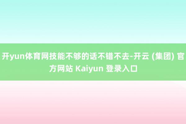 开yun体育网技能不够的话不错不去-开云 (集团) 官方网站 Kaiyun 登录入口