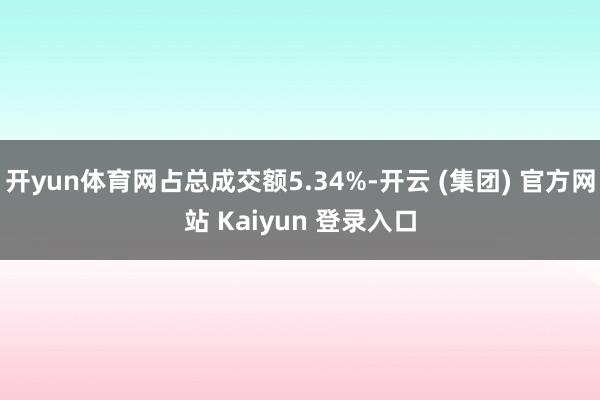 开yun体育网占总成交额5.34%-开云 (集团) 官方网站 Kaiyun 登录入口