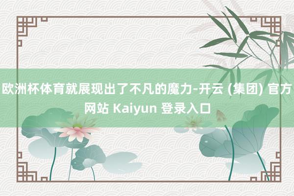 欧洲杯体育就展现出了不凡的魔力-开云 (集团) 官方网站 Kaiyun 登录入口