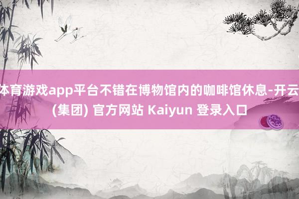 体育游戏app平台不错在博物馆内的咖啡馆休息-开云 (集团) 官方网站 Kaiyun 登录入口