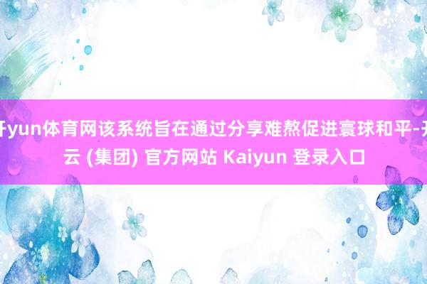 开yun体育网该系统旨在通过分享难熬促进寰球和平-开云 (集团) 官方网站 Kaiyun 登录入口