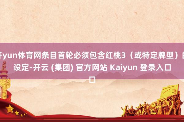 开yun体育网条目首轮必须包含红桃3（或特定牌型）的设定-开云 (集团) 官方网站 Kaiyun 登录入口