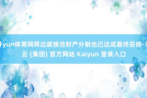 开yun体育网两边就接洽财产分割也已达成最终妥协-开云 (集团) 官方网站 Kaiyun 登录入口