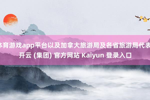 体育游戏app平台以及加拿大旅游局及各省旅游局代表-开云 (集团) 官方网站 Kaiyun 登录入口