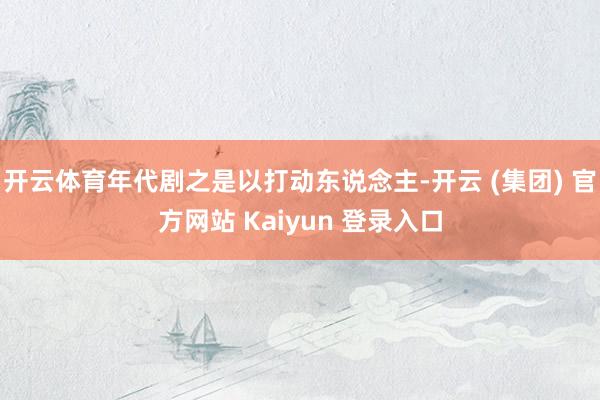 开云体育年代剧之是以打动东说念主-开云 (集团) 官方网站 Kaiyun 登录入口