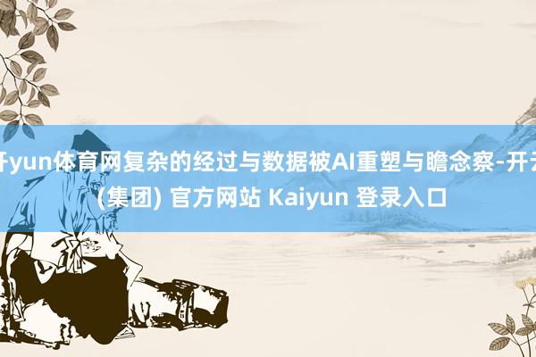 开yun体育网复杂的经过与数据被AI重塑与瞻念察-开云 (集团) 官方网站 Kaiyun 登录入口