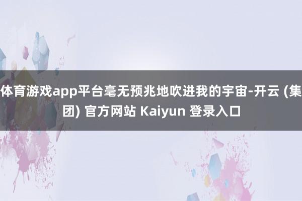 体育游戏app平台毫无预兆地吹进我的宇宙-开云 (集团) 官方网站 Kaiyun 登录入口