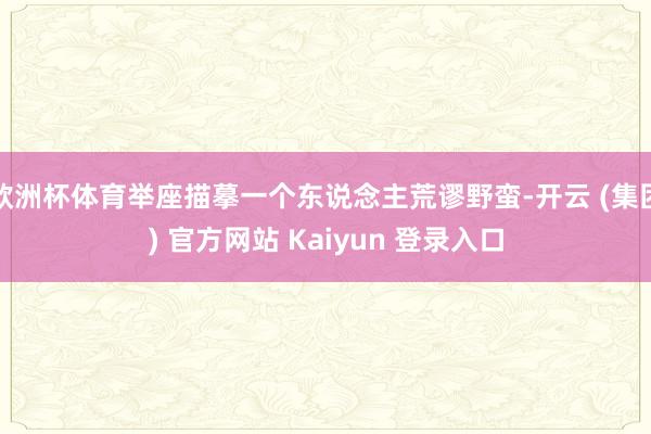 欧洲杯体育举座描摹一个东说念主荒谬野蛮-开云 (集团) 官方网站 Kaiyun 登录入口