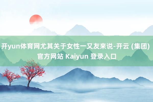 开yun体育网尤其关于女性一又友来说-开云 (集团) 官方网站 Kaiyun 登录入口