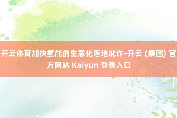 开云体育加快氢能的生意化落地讹诈-开云 (集团) 官方网站 Kaiyun 登录入口