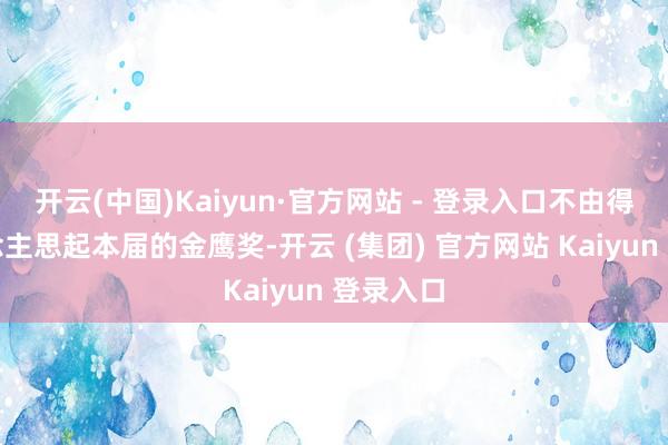 开云(中国)Kaiyun·官方网站 - 登录入口不由得让东说念主思起本届的金鹰奖-开云 (集团) 官方网站 Kaiyun 登录入口