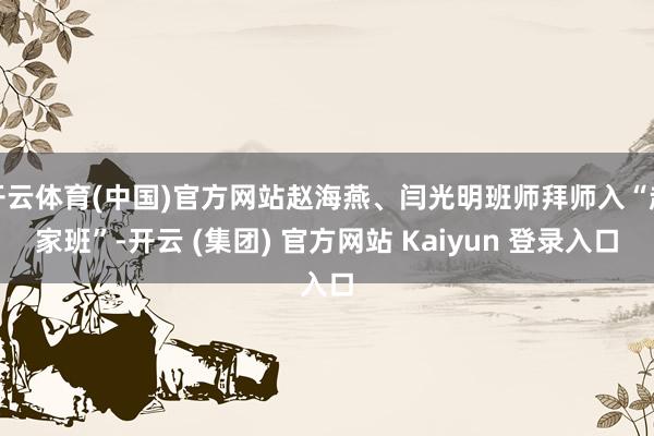 开云体育(中国)官方网站赵海燕、闫光明班师拜师入“赵家班”-开云 (集团) 官方网站 Kaiyun 登录入口