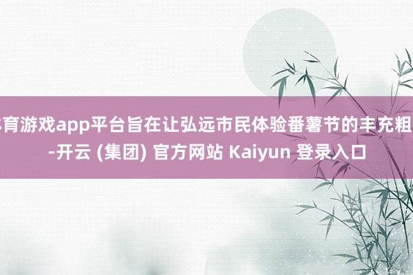 体育游戏app平台旨在让弘远市民体验番薯节的丰充粗犷-开云 (集团) 官方网站 Kaiyun 登录入口