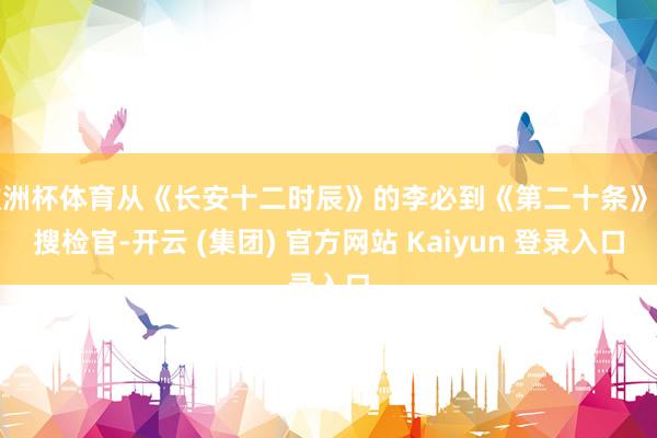 欧洲杯体育从《长安十二时辰》的李必到《第二十条》的搜检官-开云 (集团) 官方网站 Kaiyun 登录入口