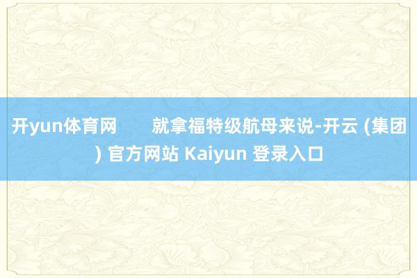 开yun体育网       就拿福特级航母来说-开云 (集团) 官方网站 Kaiyun 登录入口