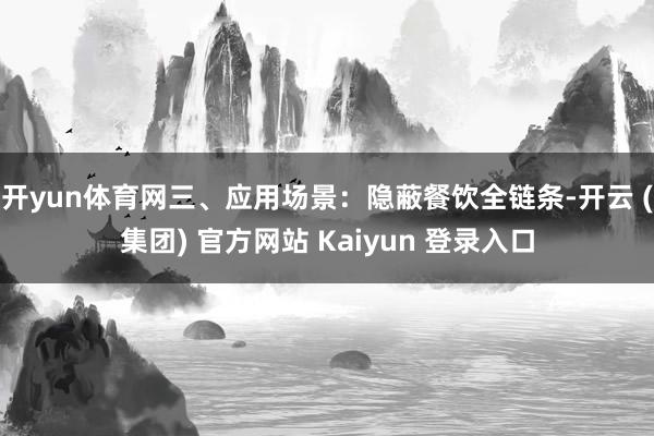 开yun体育网三、应用场景：隐蔽餐饮全链条-开云 (集团) 官方网站 Kaiyun 登录入口