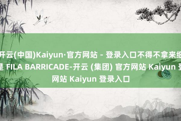 开云(中国)Kaiyun·官方网站 - 登录入口不得不拿来细说的即是 FILA BARRICADE-开云 (集团) 官方网站 Kaiyun 登录入口