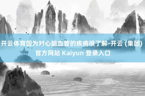 开云体育因为对心脑血管的疾病很了解-开云 (集团) 官方网站 Kaiyun 登录入口