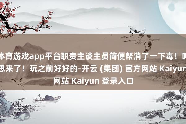 体育游戏app平台职责主谈主员简便帮消了一下毒！呜呜再也不思来了！玩之前好好的-开云 (集团) 官方网站 Kaiyun 登录入口