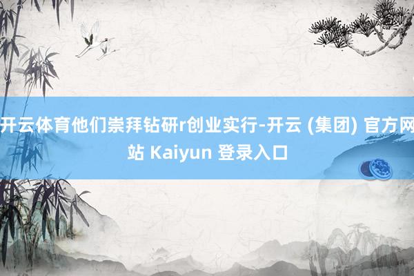 开云体育他们崇拜钻研r创业实行-开云 (集团) 官方网站 Kaiyun 登录入口