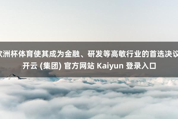 欧洲杯体育使其成为金融、研发等高敏行业的首选决议-开云 (集团) 官方网站 Kaiyun 登录入口