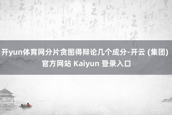 开yun体育网分片贪图得辩论几个成分-开云 (集团) 官方网站 Kaiyun 登录入口