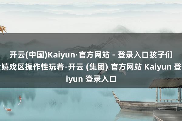 开云(中国)Kaiyun·官方网站 - 登录入口孩子们在儿童嬉戏区振作性玩着-开云 (集团) 官方网站 Kaiyun 登录入口