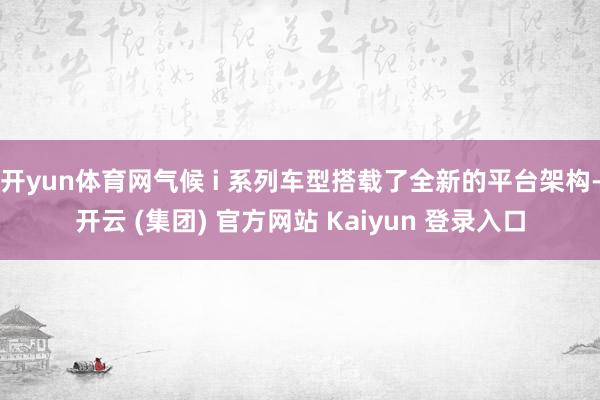 开yun体育网气候 i 系列车型搭载了全新的平台架构-开云 (集团) 官方网站 Kaiyun 登录入口