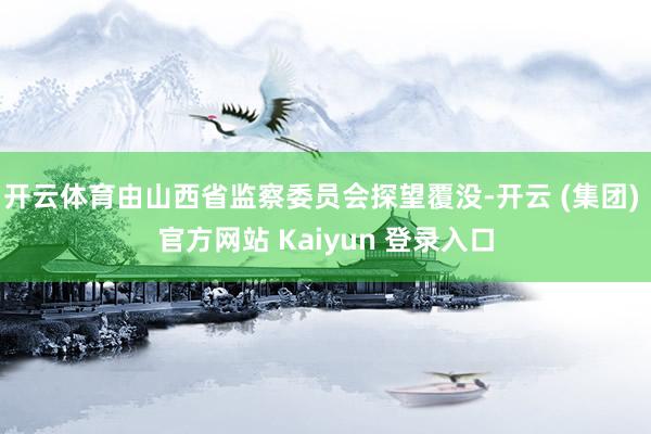 开云体育由山西省监察委员会探望覆没-开云 (集团) 官方网站 Kaiyun 登录入口