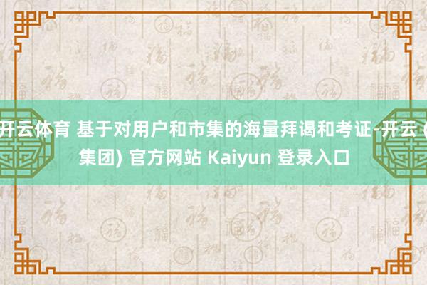 开云体育 基于对用户和市集的海量拜谒和考证-开云 (集团) 官方网站 Kaiyun 登录入口