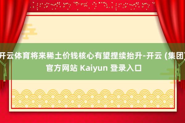 开云体育将来稀土价钱核心有望捏续抬升-开云 (集团) 官方网站 Kaiyun 登录入口