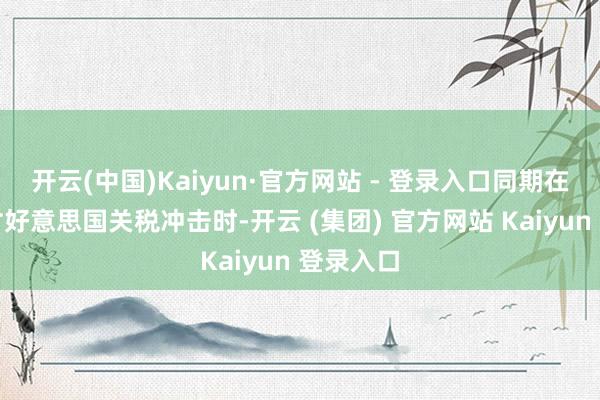 开云(中国)Kaiyun·官方网站 - 登录入口同期在苹果应付好意思国关税冲击时-开云 (集团) 官方网站 Kaiyun 登录入口