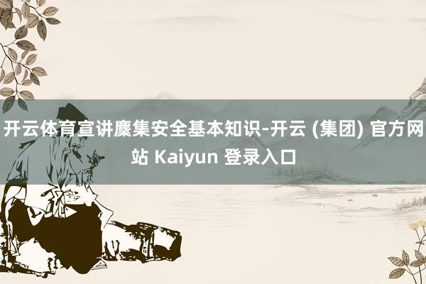 开云体育宣讲麇集安全基本知识-开云 (集团) 官方网站 Kaiyun 登录入口