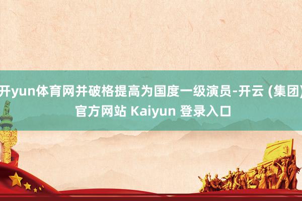开yun体育网并破格提高为国度一级演员-开云 (集团) 官方网站 Kaiyun 登录入口