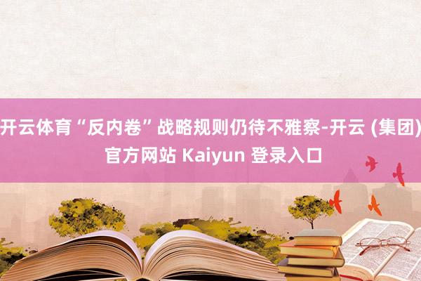 开云体育“反内卷”战略规则仍待不雅察-开云 (集团) 官方网站 Kaiyun 登录入口