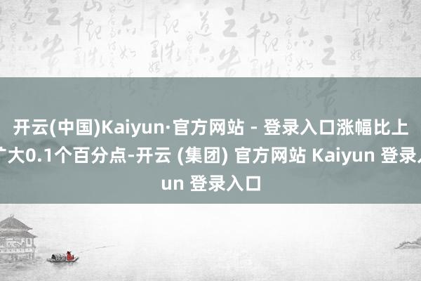 开云(中国)Kaiyun·官方网站 - 登录入口涨幅比上月扩大0.1个百分点-开云 (集团) 官方网站 Kaiyun 登录入口