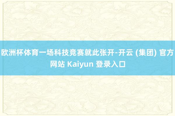 欧洲杯体育一场科技竞赛就此张开-开云 (集团) 官方网站 Kaiyun 登录入口