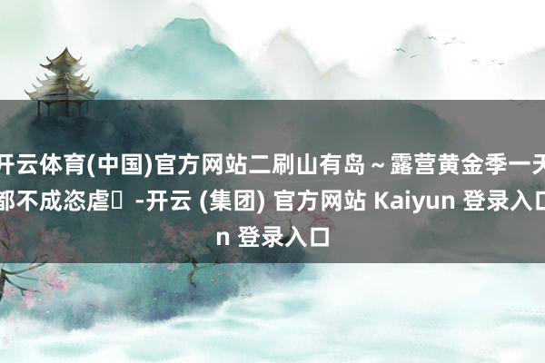 开云体育(中国)官方网站二刷山有岛～露营黄金季一天都不成恣虐✋-开云 (集团) 官方网站 Kaiyun 登录入口