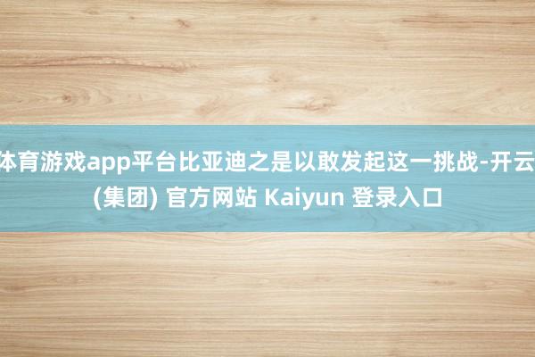 体育游戏app平台比亚迪之是以敢发起这一挑战-开云 (集团) 官方网站 Kaiyun 登录入口