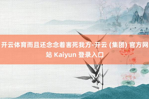 开云体育而且还念念着害死我方-开云 (集团) 官方网站 Kaiyun 登录入口