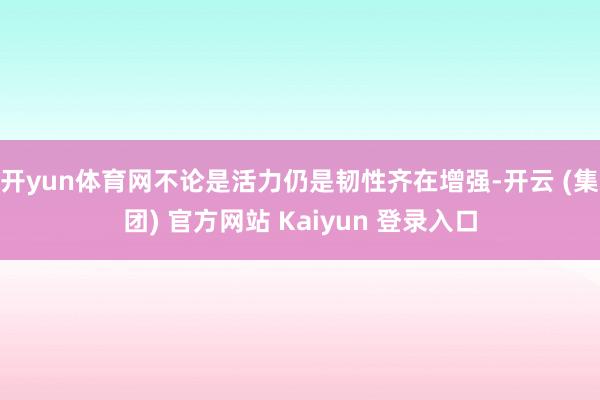 开yun体育网不论是活力仍是韧性齐在增强-开云 (集团) 官方网站 Kaiyun 登录入口