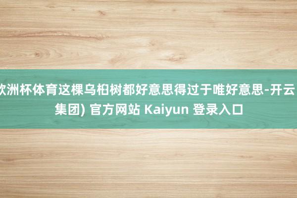 欧洲杯体育这棵乌桕树都好意思得过于唯好意思-开云 (集团) 官方网站 Kaiyun 登录入口